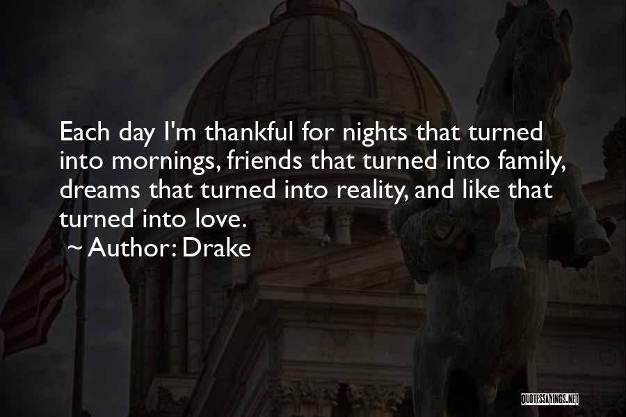 Drake Quotes: Each Day I'm Thankful For Nights That Turned Into Mornings, Friends That Turned Into Family, Dreams That Turned Into Reality,