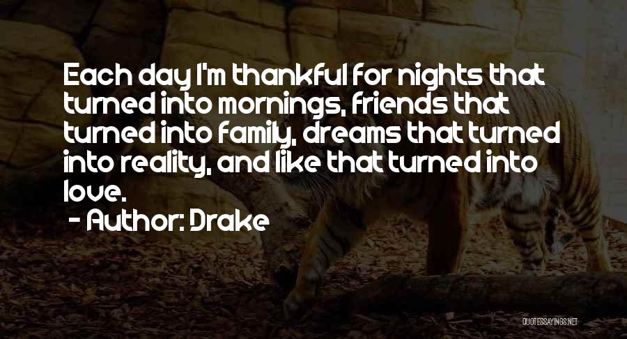 Drake Quotes: Each Day I'm Thankful For Nights That Turned Into Mornings, Friends That Turned Into Family, Dreams That Turned Into Reality,