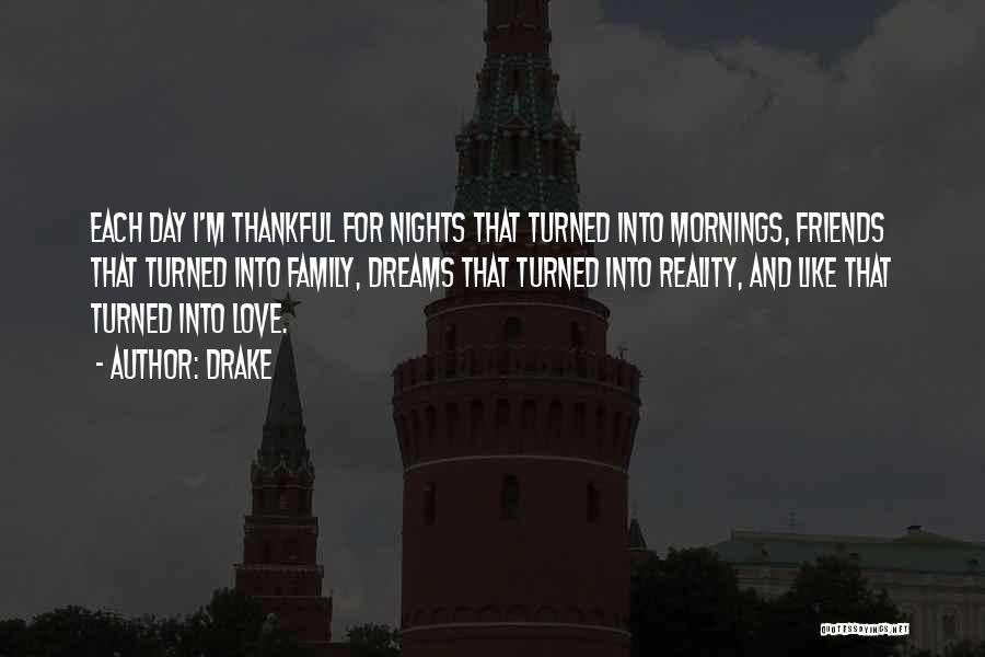 Drake Quotes: Each Day I'm Thankful For Nights That Turned Into Mornings, Friends That Turned Into Family, Dreams That Turned Into Reality,