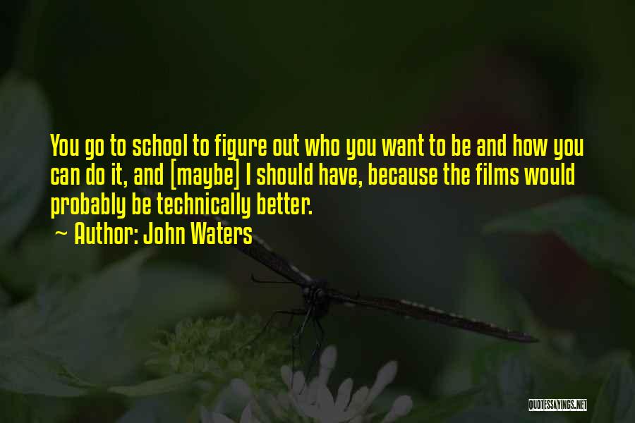 John Waters Quotes: You Go To School To Figure Out Who You Want To Be And How You Can Do It, And [maybe]