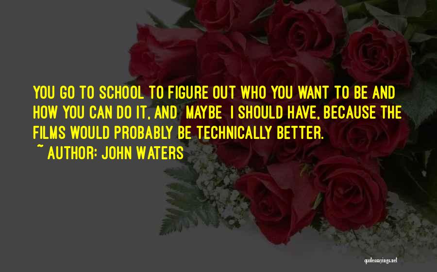 John Waters Quotes: You Go To School To Figure Out Who You Want To Be And How You Can Do It, And [maybe]