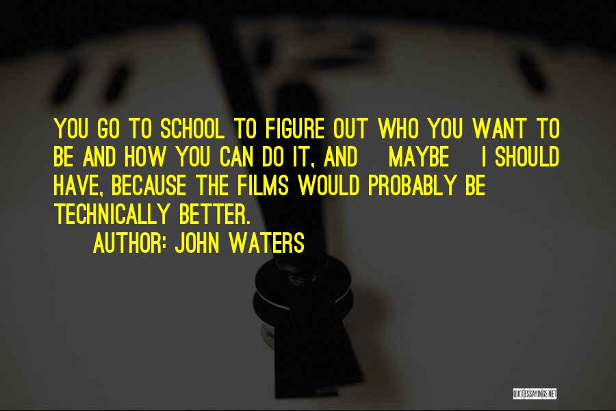 John Waters Quotes: You Go To School To Figure Out Who You Want To Be And How You Can Do It, And [maybe]