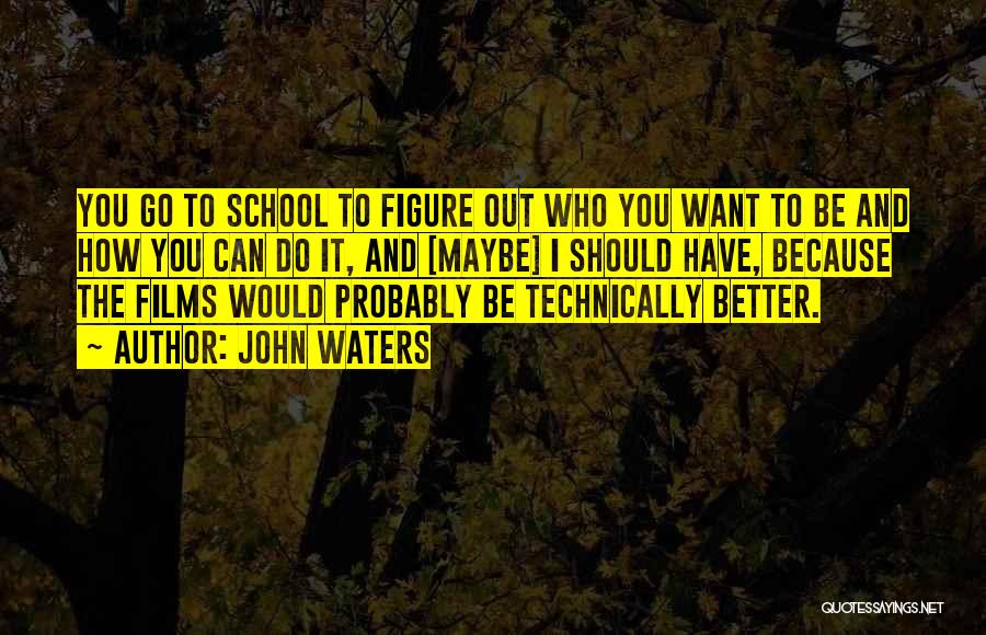 John Waters Quotes: You Go To School To Figure Out Who You Want To Be And How You Can Do It, And [maybe]