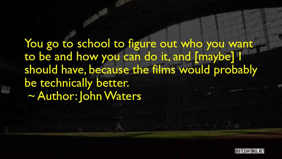 John Waters Quotes: You Go To School To Figure Out Who You Want To Be And How You Can Do It, And [maybe]