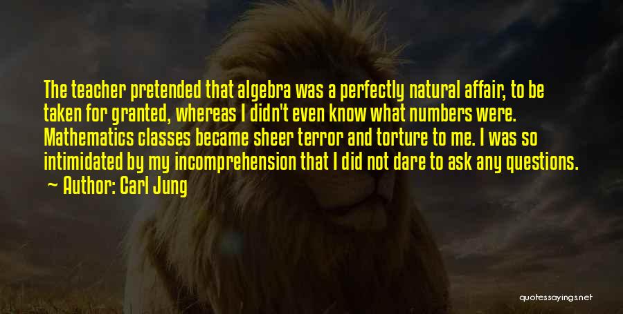 Carl Jung Quotes: The Teacher Pretended That Algebra Was A Perfectly Natural Affair, To Be Taken For Granted, Whereas I Didn't Even Know