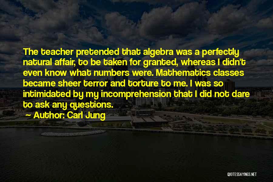 Carl Jung Quotes: The Teacher Pretended That Algebra Was A Perfectly Natural Affair, To Be Taken For Granted, Whereas I Didn't Even Know