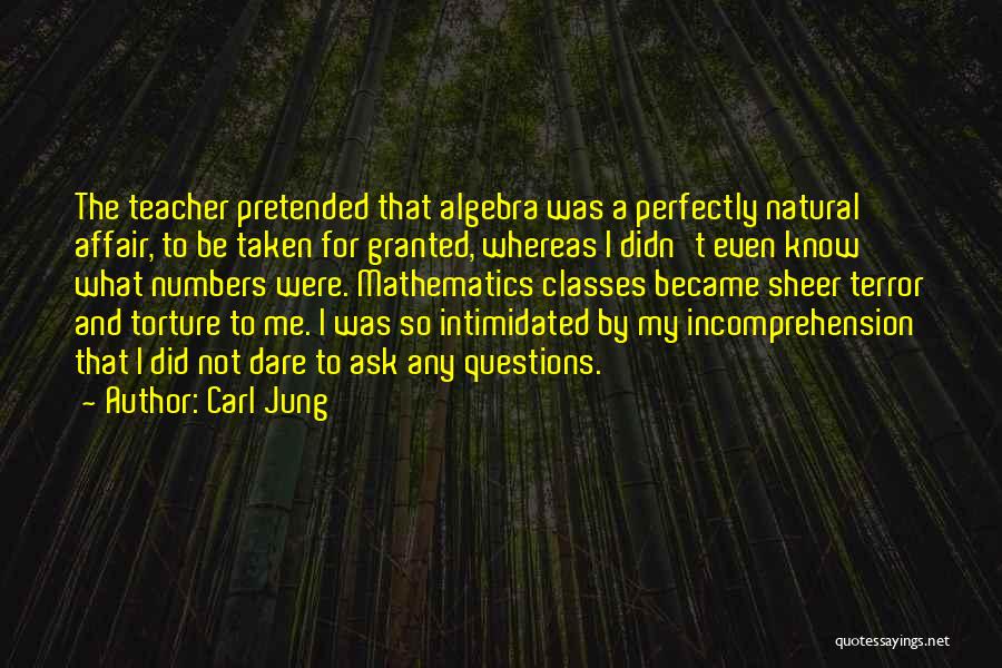 Carl Jung Quotes: The Teacher Pretended That Algebra Was A Perfectly Natural Affair, To Be Taken For Granted, Whereas I Didn't Even Know