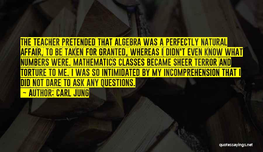 Carl Jung Quotes: The Teacher Pretended That Algebra Was A Perfectly Natural Affair, To Be Taken For Granted, Whereas I Didn't Even Know