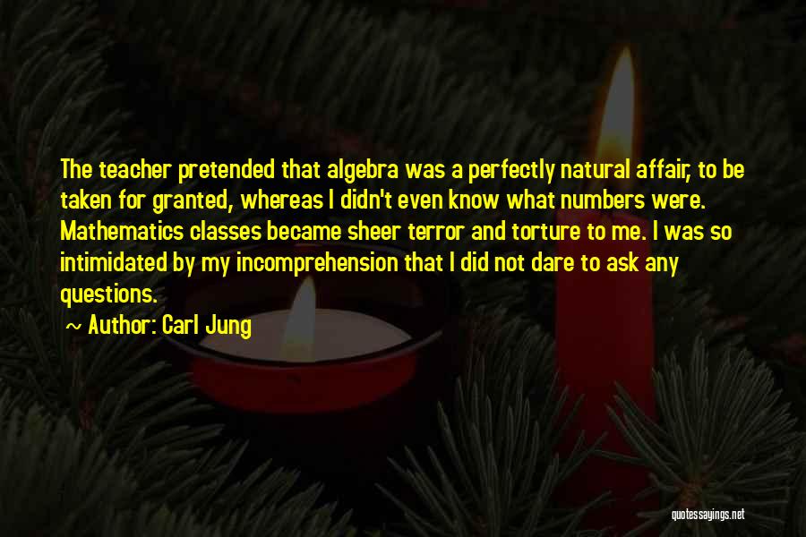 Carl Jung Quotes: The Teacher Pretended That Algebra Was A Perfectly Natural Affair, To Be Taken For Granted, Whereas I Didn't Even Know