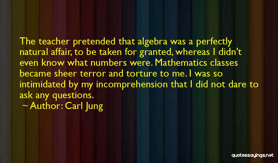 Carl Jung Quotes: The Teacher Pretended That Algebra Was A Perfectly Natural Affair, To Be Taken For Granted, Whereas I Didn't Even Know