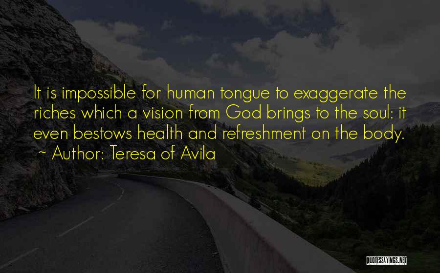 Teresa Of Avila Quotes: It Is Impossible For Human Tongue To Exaggerate The Riches Which A Vision From God Brings To The Soul: It