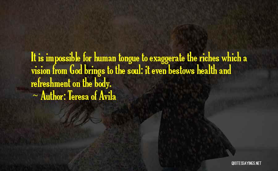Teresa Of Avila Quotes: It Is Impossible For Human Tongue To Exaggerate The Riches Which A Vision From God Brings To The Soul: It