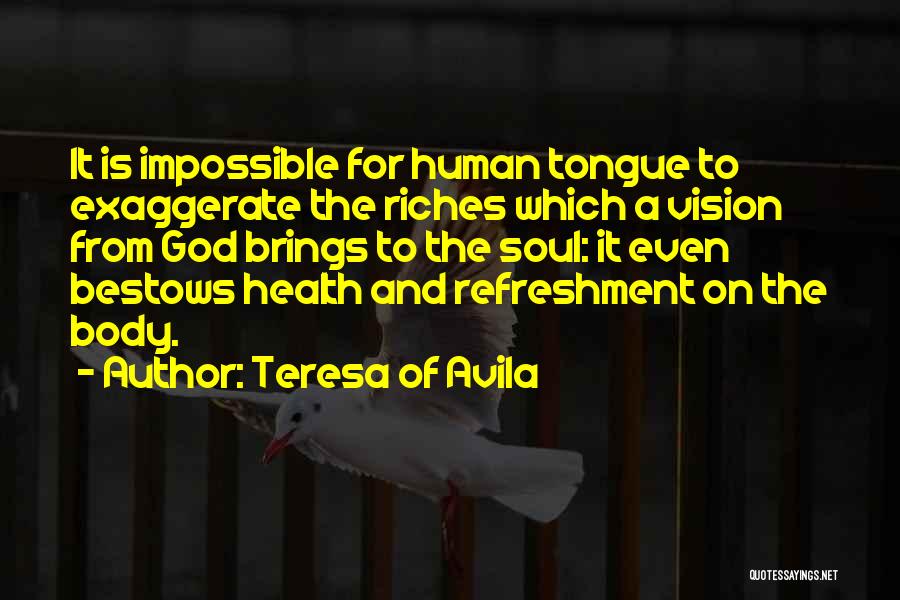 Teresa Of Avila Quotes: It Is Impossible For Human Tongue To Exaggerate The Riches Which A Vision From God Brings To The Soul: It