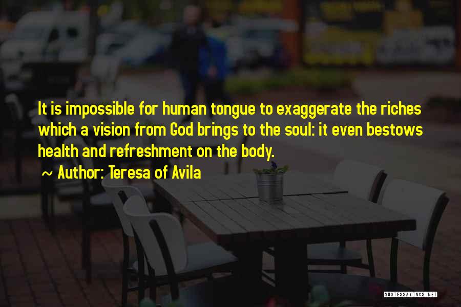 Teresa Of Avila Quotes: It Is Impossible For Human Tongue To Exaggerate The Riches Which A Vision From God Brings To The Soul: It