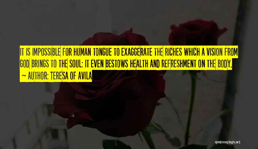 Teresa Of Avila Quotes: It Is Impossible For Human Tongue To Exaggerate The Riches Which A Vision From God Brings To The Soul: It