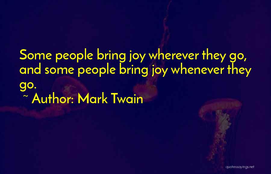 Mark Twain Quotes: Some People Bring Joy Wherever They Go, And Some People Bring Joy Whenever They Go.