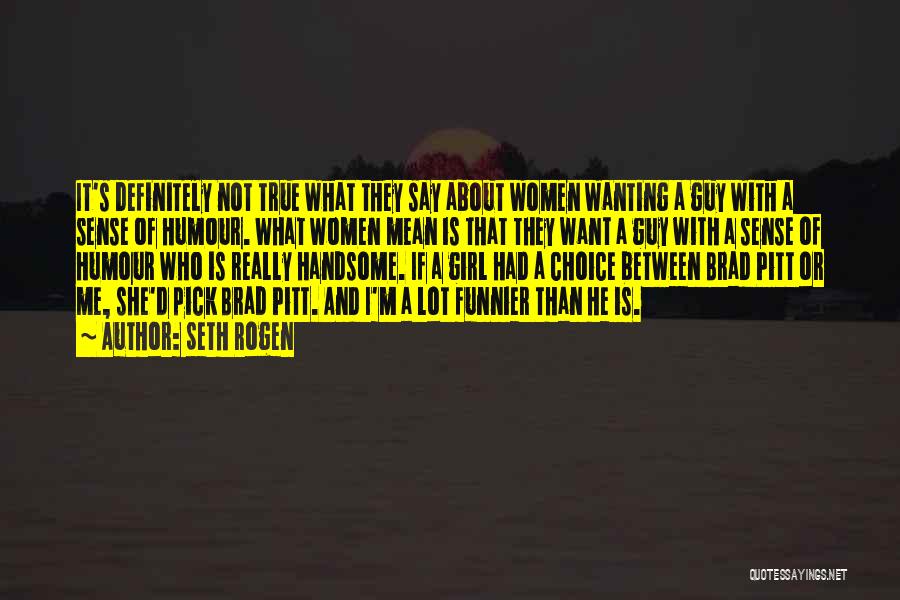 Seth Rogen Quotes: It's Definitely Not True What They Say About Women Wanting A Guy With A Sense Of Humour. What Women Mean