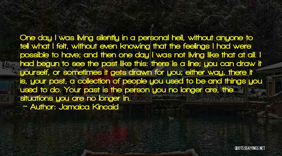 Jamaica Kincaid Quotes: One Day I Was Living Silently In A Personal Hell, Without Anyone To Tell What I Felt, Without Even Knowing