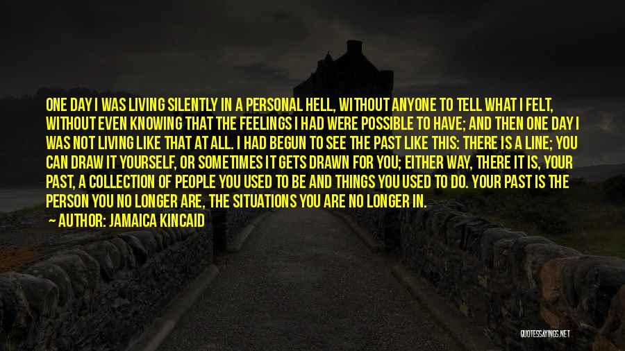 Jamaica Kincaid Quotes: One Day I Was Living Silently In A Personal Hell, Without Anyone To Tell What I Felt, Without Even Knowing