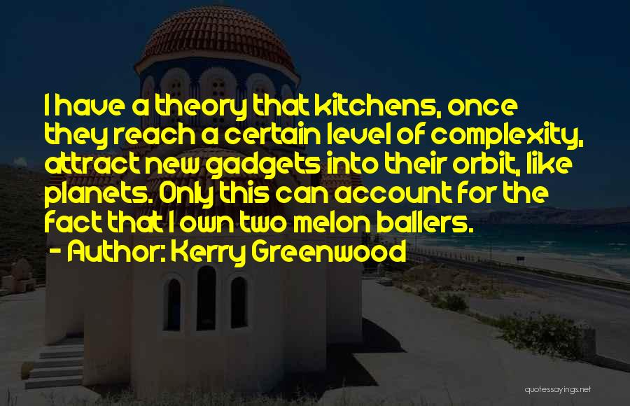 Kerry Greenwood Quotes: I Have A Theory That Kitchens, Once They Reach A Certain Level Of Complexity, Attract New Gadgets Into Their Orbit,