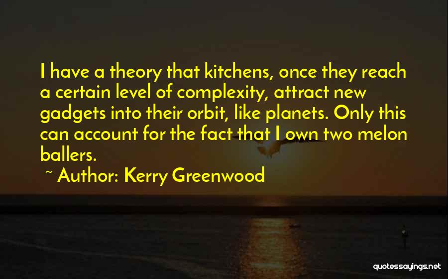 Kerry Greenwood Quotes: I Have A Theory That Kitchens, Once They Reach A Certain Level Of Complexity, Attract New Gadgets Into Their Orbit,