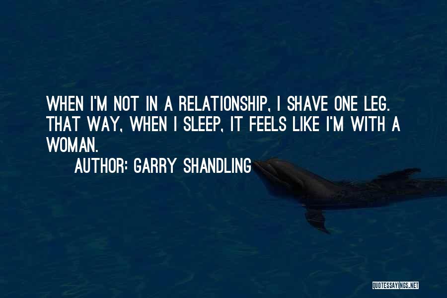 Garry Shandling Quotes: When I'm Not In A Relationship, I Shave One Leg. That Way, When I Sleep, It Feels Like I'm With