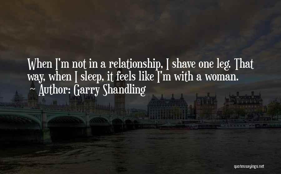 Garry Shandling Quotes: When I'm Not In A Relationship, I Shave One Leg. That Way, When I Sleep, It Feels Like I'm With