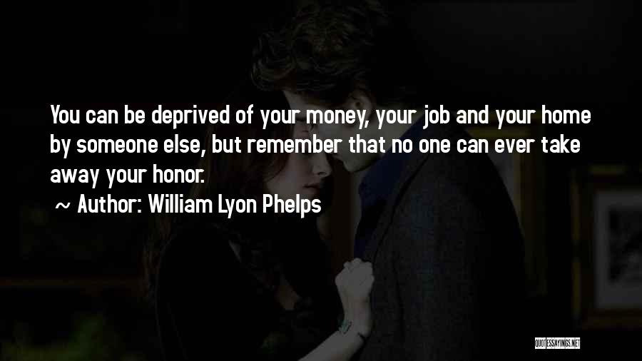 William Lyon Phelps Quotes: You Can Be Deprived Of Your Money, Your Job And Your Home By Someone Else, But Remember That No One
