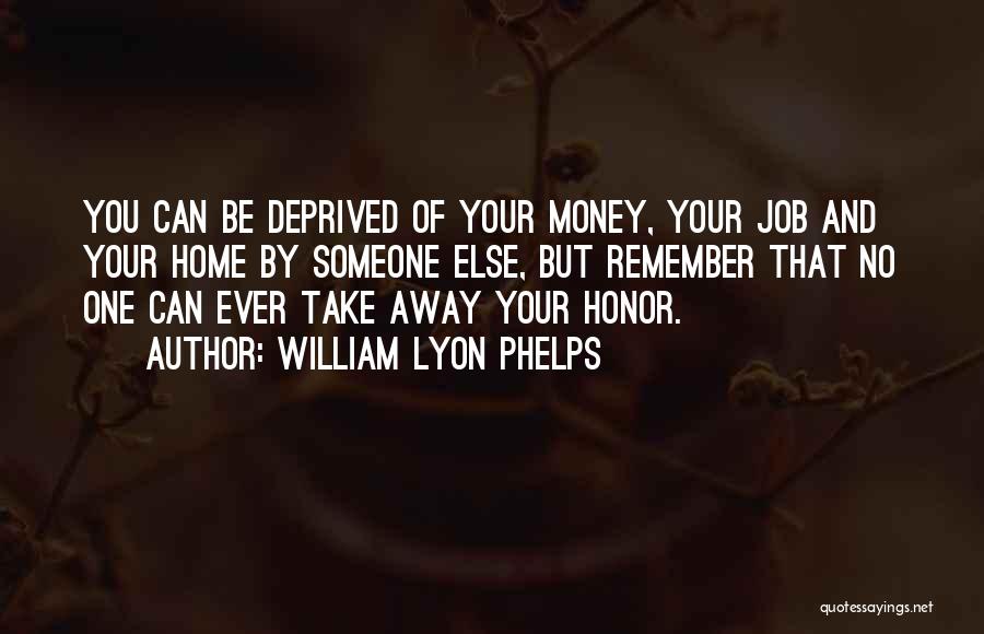 William Lyon Phelps Quotes: You Can Be Deprived Of Your Money, Your Job And Your Home By Someone Else, But Remember That No One