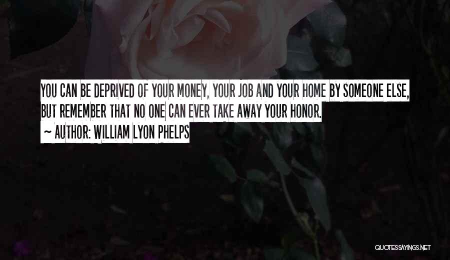 William Lyon Phelps Quotes: You Can Be Deprived Of Your Money, Your Job And Your Home By Someone Else, But Remember That No One