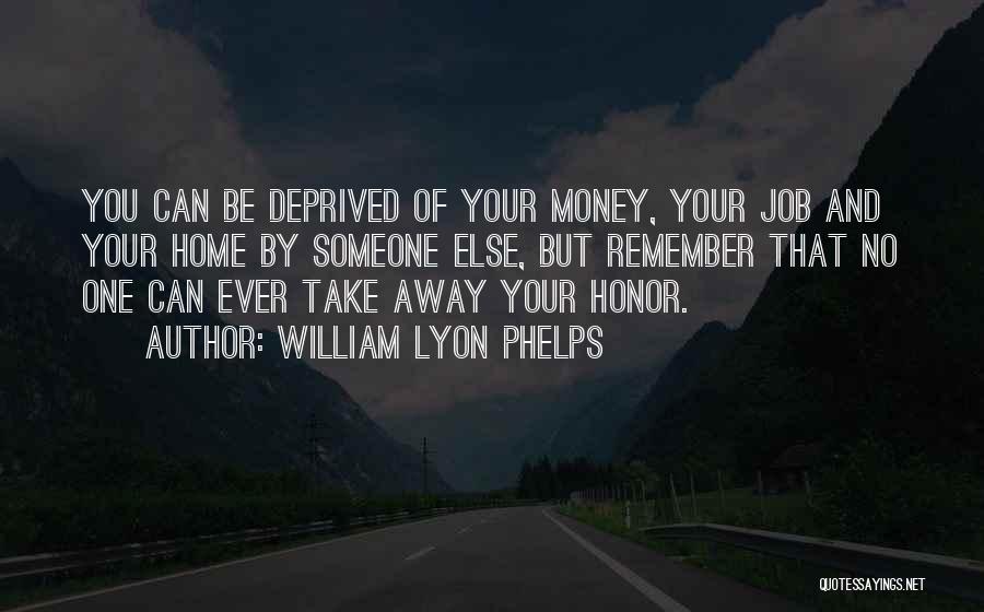 William Lyon Phelps Quotes: You Can Be Deprived Of Your Money, Your Job And Your Home By Someone Else, But Remember That No One
