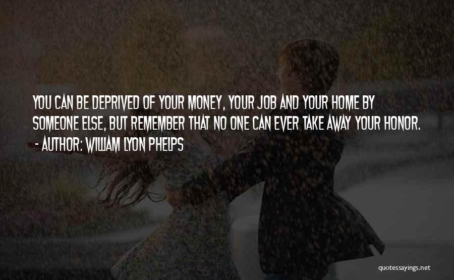 William Lyon Phelps Quotes: You Can Be Deprived Of Your Money, Your Job And Your Home By Someone Else, But Remember That No One