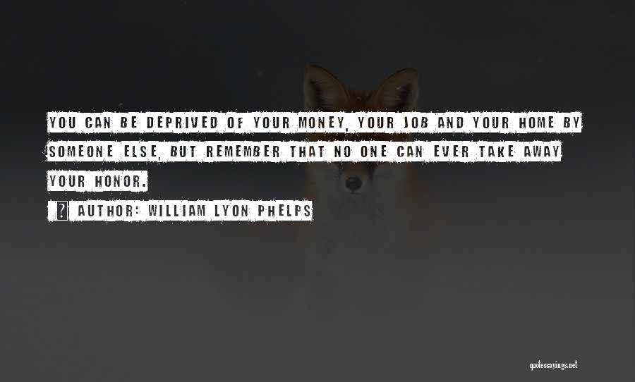 William Lyon Phelps Quotes: You Can Be Deprived Of Your Money, Your Job And Your Home By Someone Else, But Remember That No One