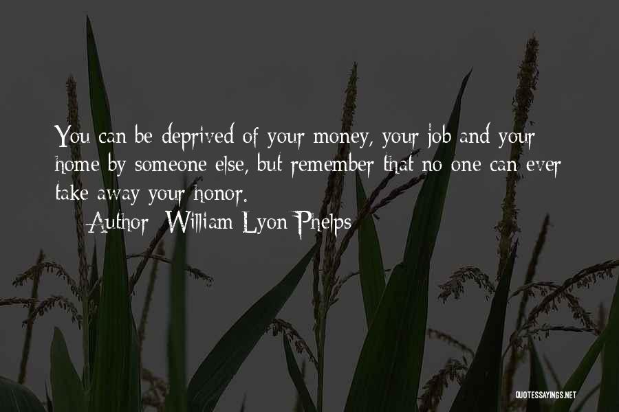 William Lyon Phelps Quotes: You Can Be Deprived Of Your Money, Your Job And Your Home By Someone Else, But Remember That No One