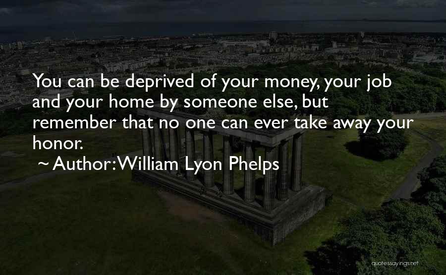 William Lyon Phelps Quotes: You Can Be Deprived Of Your Money, Your Job And Your Home By Someone Else, But Remember That No One