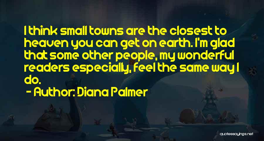 Diana Palmer Quotes: I Think Small Towns Are The Closest To Heaven You Can Get On Earth. I'm Glad That Some Other People,