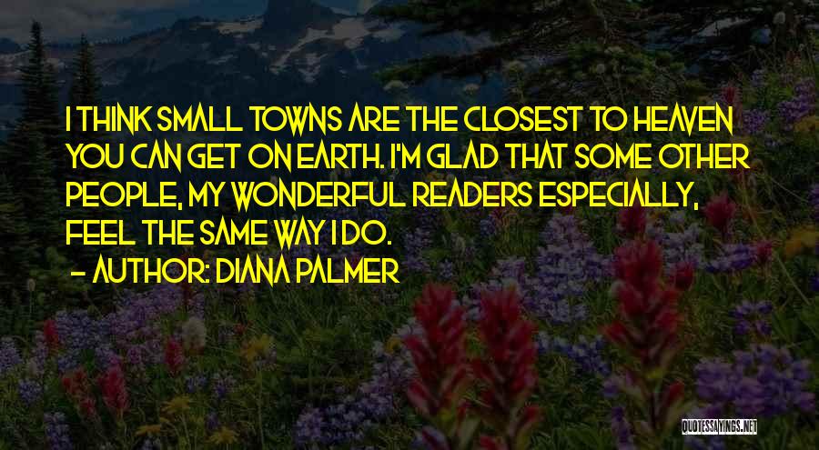 Diana Palmer Quotes: I Think Small Towns Are The Closest To Heaven You Can Get On Earth. I'm Glad That Some Other People,