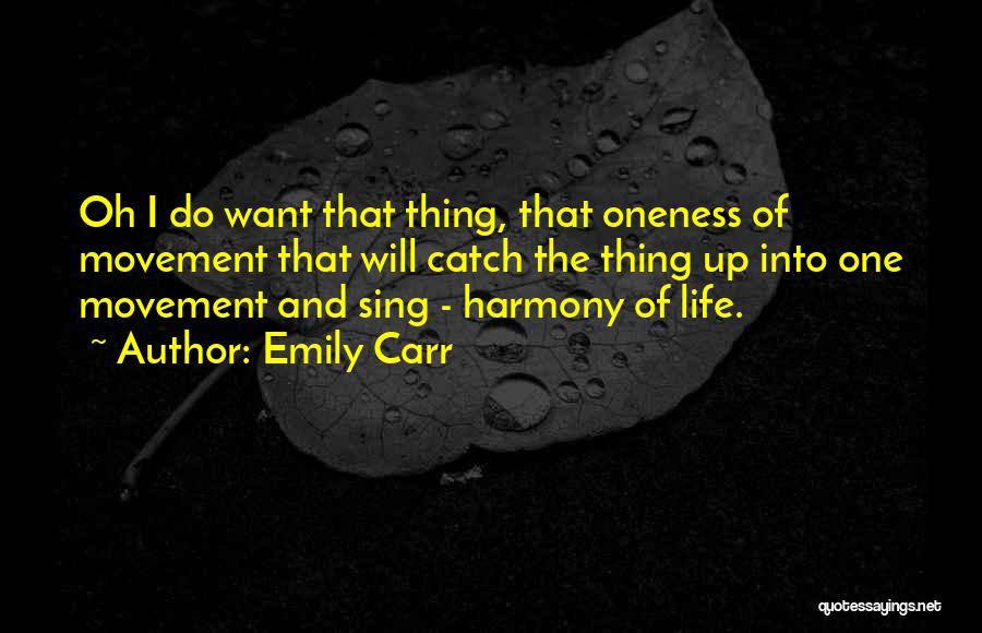 Emily Carr Quotes: Oh I Do Want That Thing, That Oneness Of Movement That Will Catch The Thing Up Into One Movement And