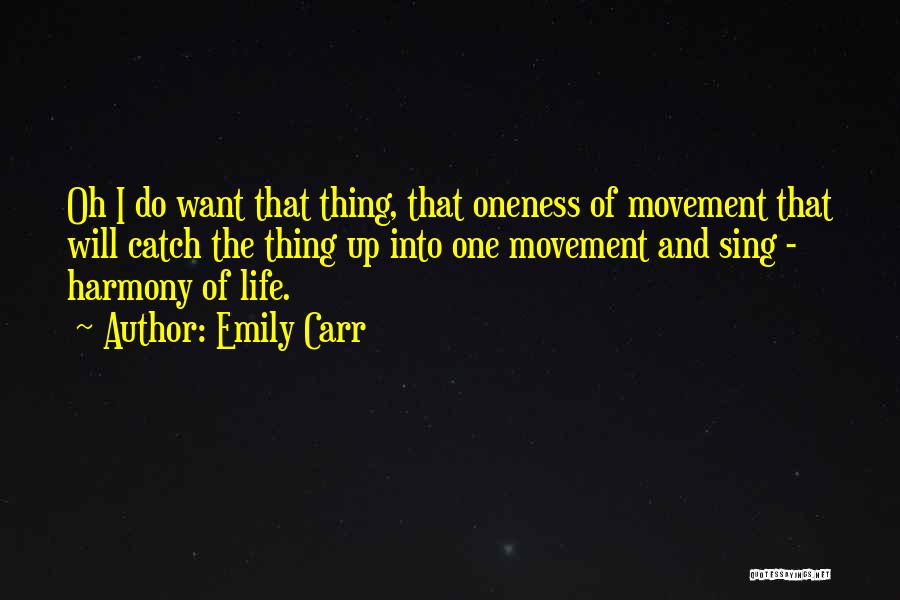 Emily Carr Quotes: Oh I Do Want That Thing, That Oneness Of Movement That Will Catch The Thing Up Into One Movement And