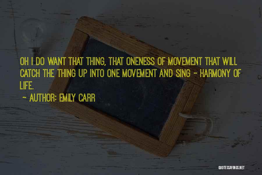 Emily Carr Quotes: Oh I Do Want That Thing, That Oneness Of Movement That Will Catch The Thing Up Into One Movement And