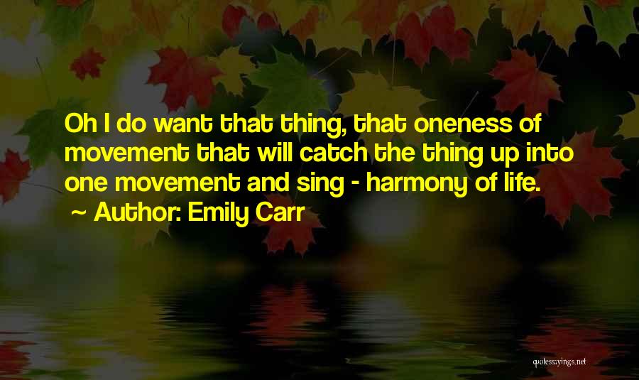 Emily Carr Quotes: Oh I Do Want That Thing, That Oneness Of Movement That Will Catch The Thing Up Into One Movement And