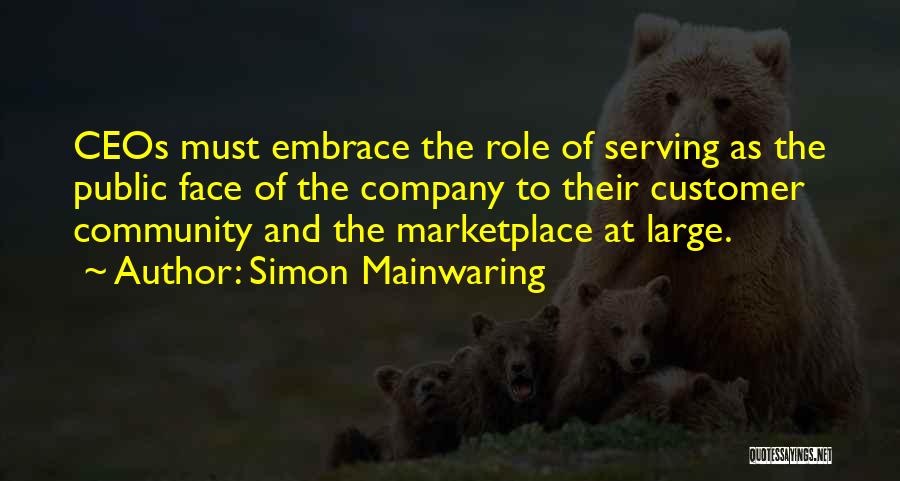 Simon Mainwaring Quotes: Ceos Must Embrace The Role Of Serving As The Public Face Of The Company To Their Customer Community And The