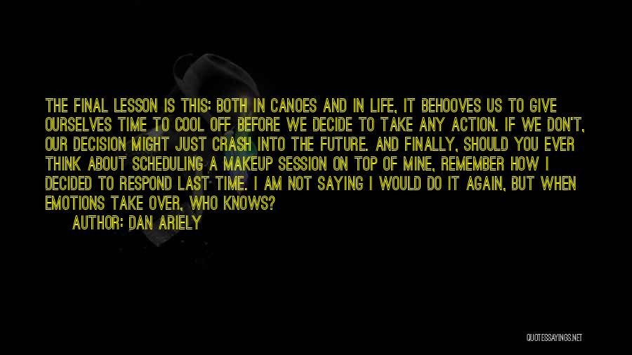 Dan Ariely Quotes: The Final Lesson Is This: Both In Canoes And In Life, It Behooves Us To Give Ourselves Time To Cool