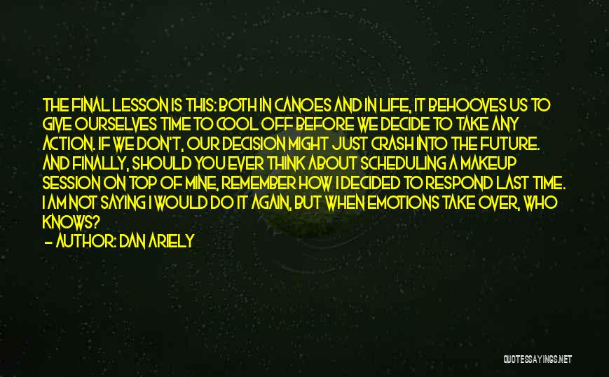 Dan Ariely Quotes: The Final Lesson Is This: Both In Canoes And In Life, It Behooves Us To Give Ourselves Time To Cool