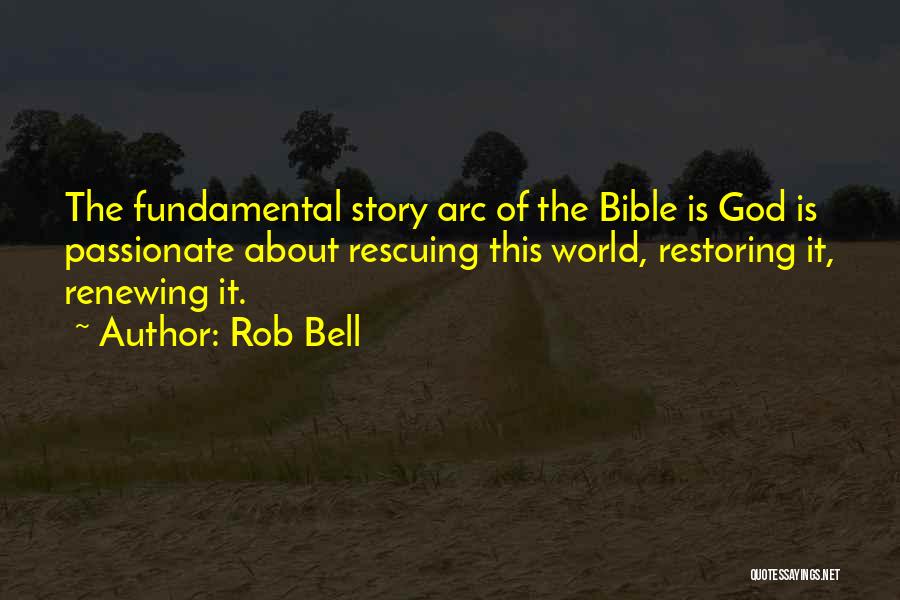 Rob Bell Quotes: The Fundamental Story Arc Of The Bible Is God Is Passionate About Rescuing This World, Restoring It, Renewing It.