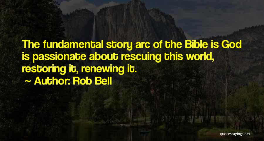Rob Bell Quotes: The Fundamental Story Arc Of The Bible Is God Is Passionate About Rescuing This World, Restoring It, Renewing It.