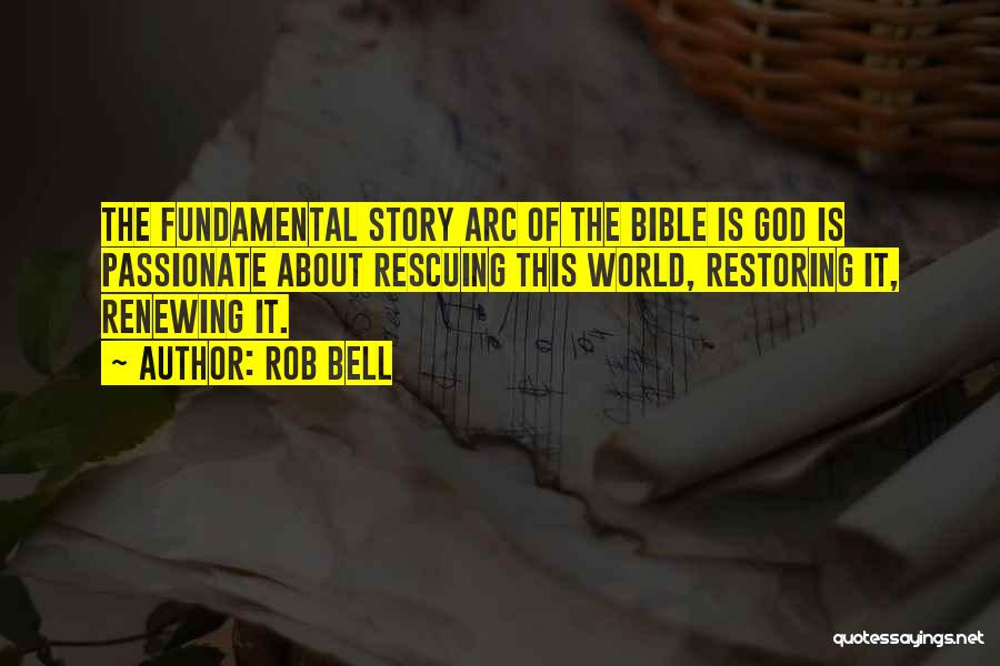 Rob Bell Quotes: The Fundamental Story Arc Of The Bible Is God Is Passionate About Rescuing This World, Restoring It, Renewing It.