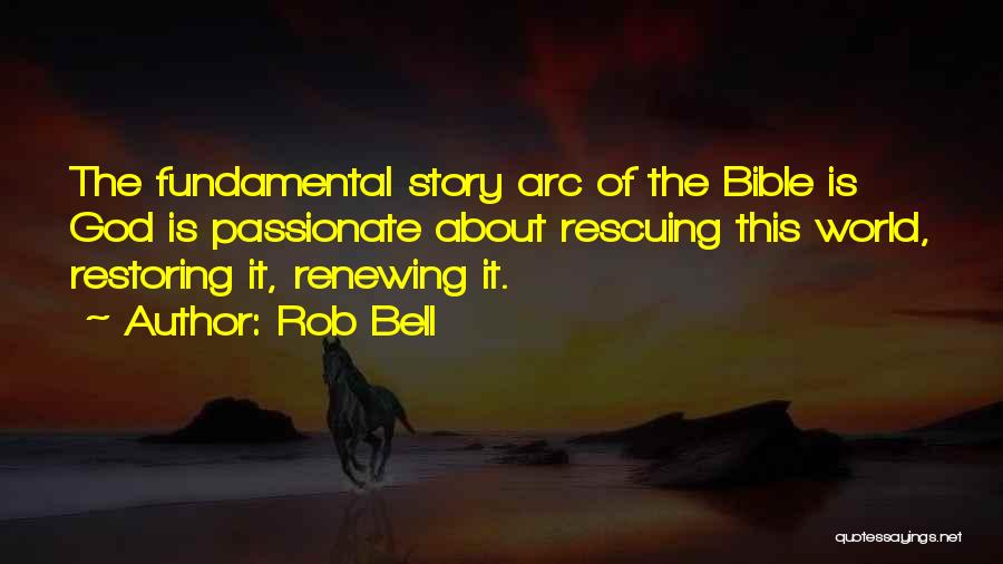 Rob Bell Quotes: The Fundamental Story Arc Of The Bible Is God Is Passionate About Rescuing This World, Restoring It, Renewing It.