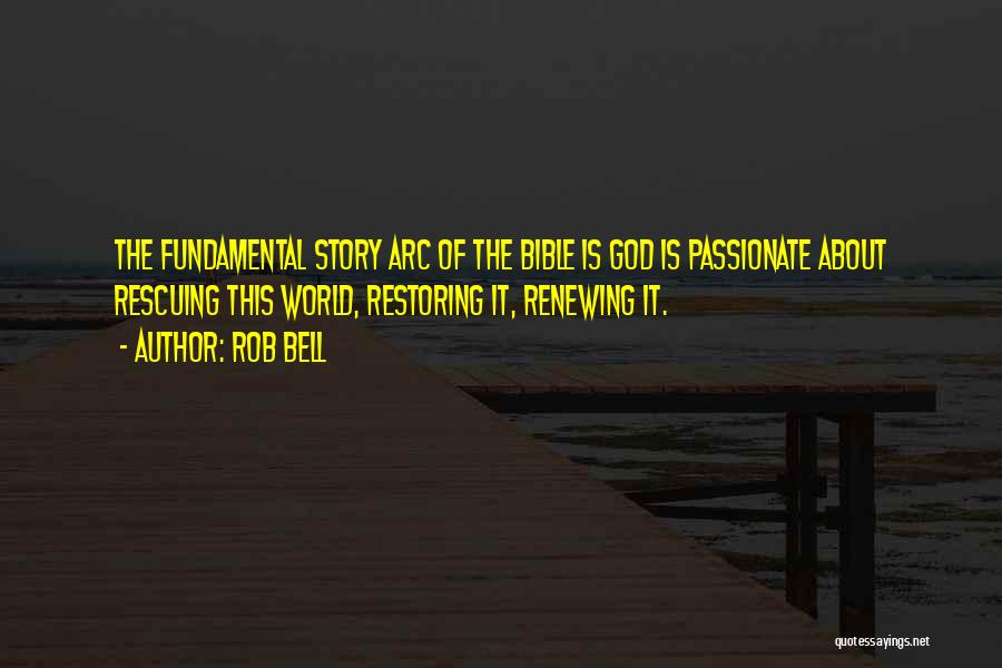 Rob Bell Quotes: The Fundamental Story Arc Of The Bible Is God Is Passionate About Rescuing This World, Restoring It, Renewing It.