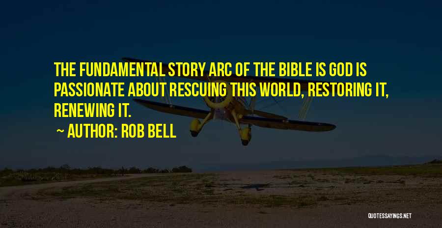 Rob Bell Quotes: The Fundamental Story Arc Of The Bible Is God Is Passionate About Rescuing This World, Restoring It, Renewing It.